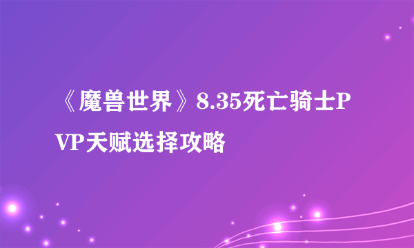 《魔兽世界》8.35死亡骑士PVP天赋选择攻略