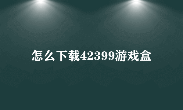 怎么下载42399游戏盒