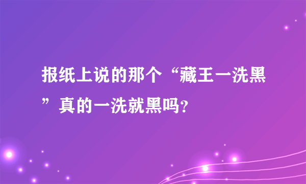 报纸上说的那个“藏王一洗黑”真的一洗就黑吗？