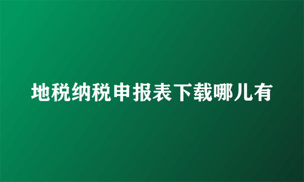 地税纳税申报表下载哪儿有