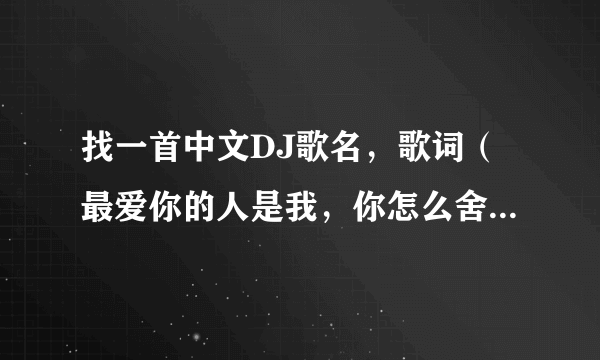 找一首中文DJ歌名，歌词（最爱你的人是我，你怎么舍得我难过）