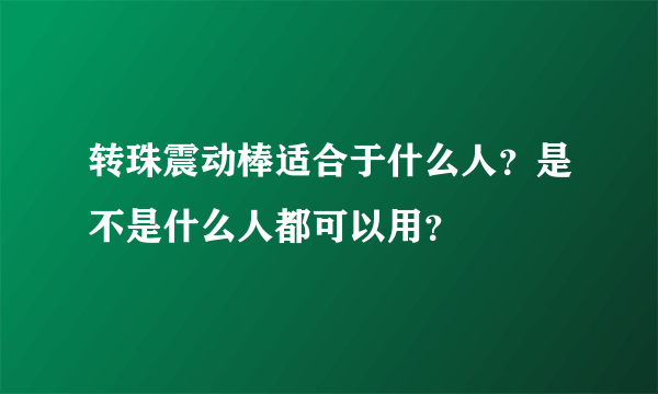 转珠震动棒适合于什么人？是不是什么人都可以用？