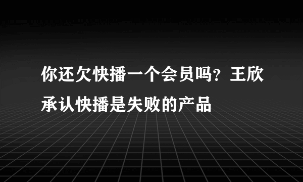 你还欠快播一个会员吗？王欣承认快播是失败的产品