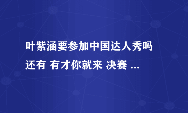 叶紫涵要参加中国达人秀吗 还有 有才你就来 决赛 什么时候 叶紫涵会上