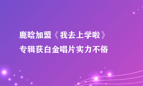 鹿晗加盟《我去上学啦》     专辑获白金唱片实力不俗