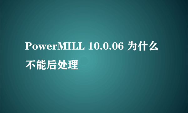 PowerMILL 10.0.06 为什么不能后处理