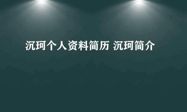 沉珂个人资料简历 沉珂简介