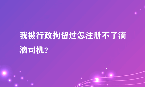 我被行政拘留过怎注册不了滴滴司机？