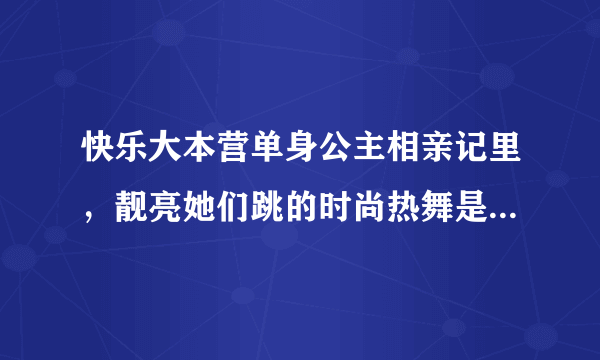 快乐大本营单身公主相亲记里，靓亮她们跳的时尚热舞是啥歌名？急~~~