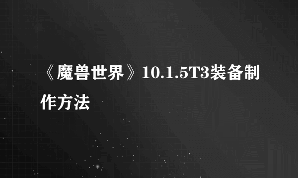 《魔兽世界》10.1.5T3装备制作方法