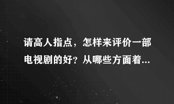 请高人指点，怎样来评价一部电视剧的好？从哪些方面着手？就是对照原著，来评价电视剧的好。