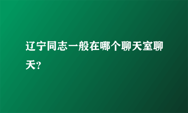 辽宁同志一般在哪个聊天室聊天？