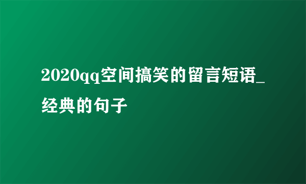 2020qq空间搞笑的留言短语_经典的句子