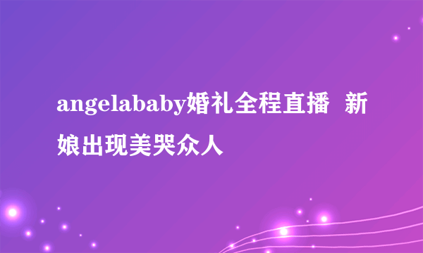 angelababy婚礼全程直播  新娘出现美哭众人