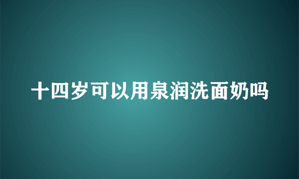 十四岁可以用泉润洗面奶吗