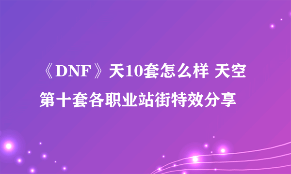 《DNF》天10套怎么样 天空第十套各职业站街特效分享