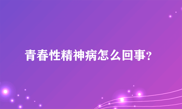 青春性精神病怎么回事？