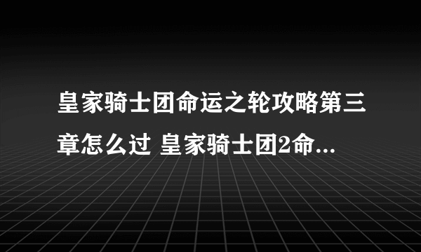 皇家骑士团命运之轮攻略第三章怎么过 皇家骑士团2命运之轮路线选择