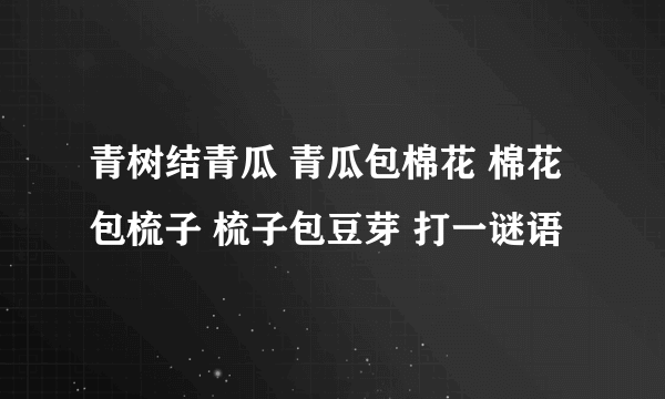 青树结青瓜 青瓜包棉花 棉花包梳子 梳子包豆芽 打一谜语