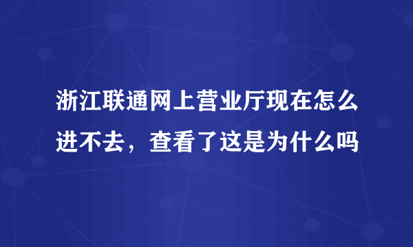 浙江联通网上营业厅现在怎么进不去，查看了这是为什么吗