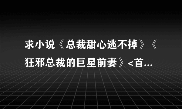 求小说《总裁甜心逃不掉》《狂邪总裁的巨星前妻》<首席总裁的天皇巨星>《黑道之王：首席秘书》txt全文，