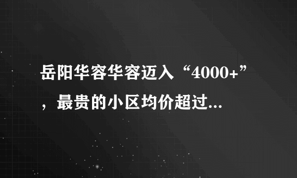 岳阳华容华容迈入“4000+”，最贵的小区均价超过6000/平