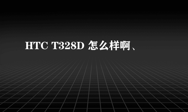 HTC T328D 怎么样啊、