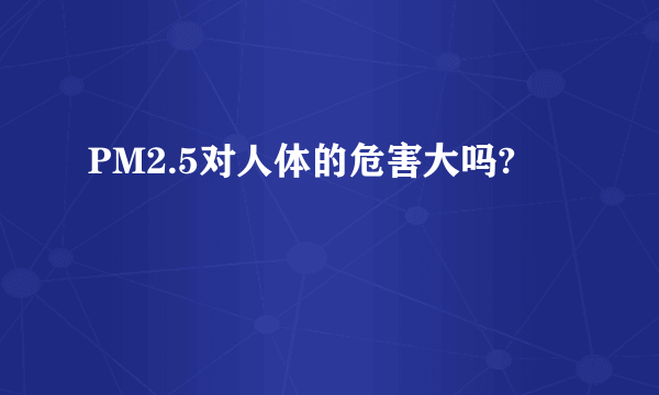 PM2.5对人体的危害大吗?