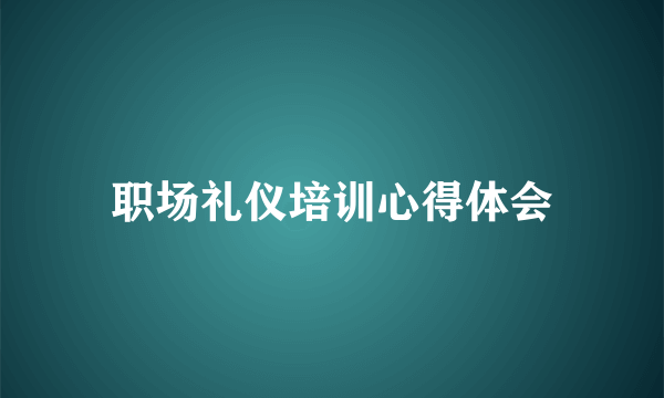 职场礼仪培训心得体会