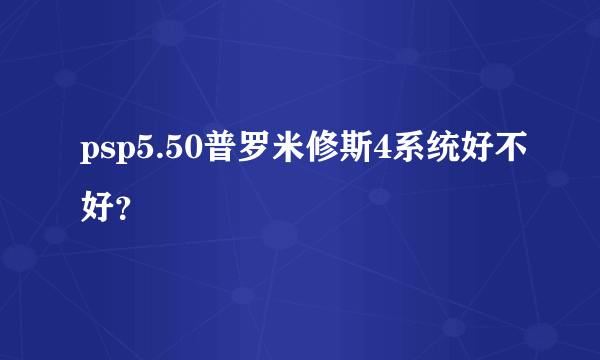 psp5.50普罗米修斯4系统好不好？