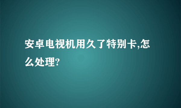 安卓电视机用久了特别卡,怎么处理?