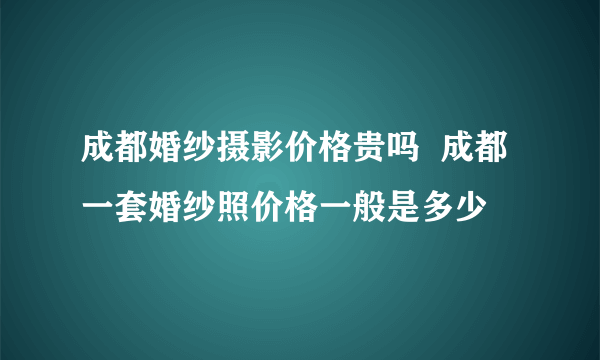 成都婚纱摄影价格贵吗  成都一套婚纱照价格一般是多少