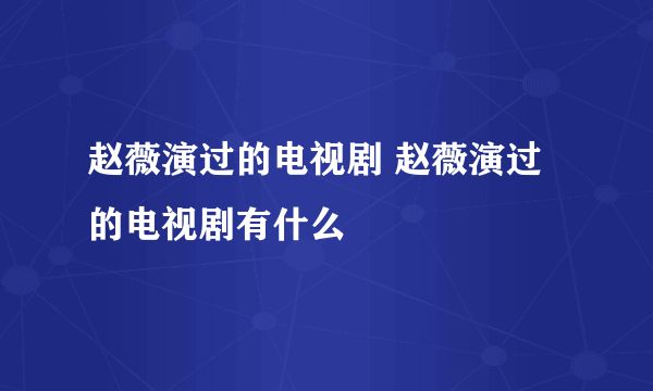 赵薇演过的电视剧 赵薇演过的电视剧有什么