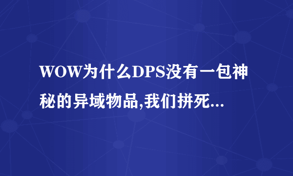 WOW为什么DPS没有一包神秘的异域物品,我们拼死拼活的输出，没有我们DPS职业副本能打完么