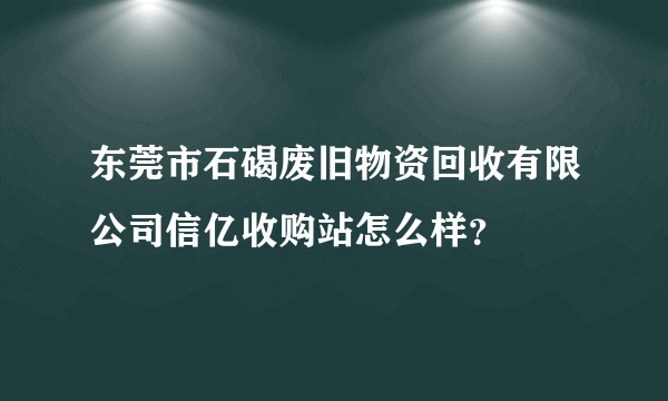 东莞市石碣废旧物资回收有限公司信亿收购站怎么样？