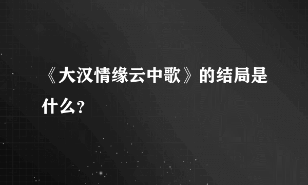 《大汉情缘云中歌》的结局是什么？