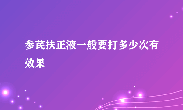 参芪扶正液一般要打多少次有效果