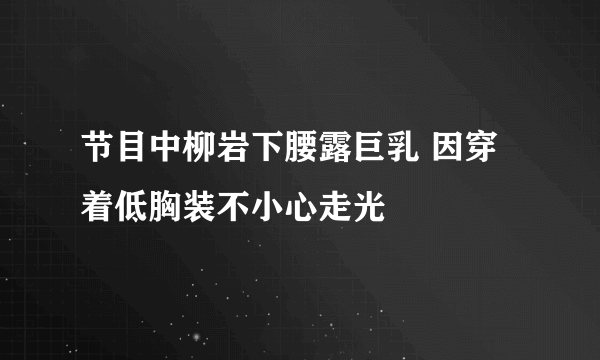 节目中柳岩下腰露巨乳 因穿着低胸装不小心走光