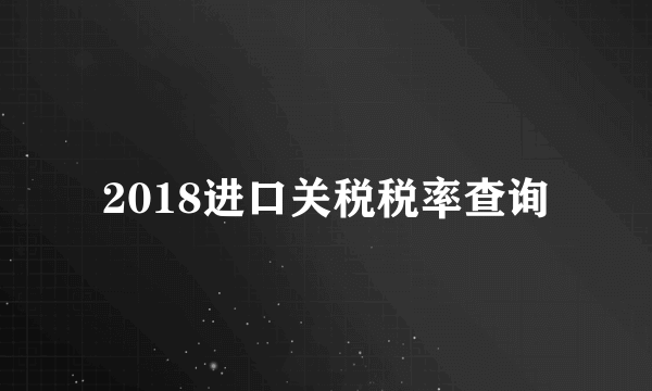 2018进口关税税率查询