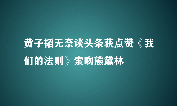 黄子韬无奈谈头条获点赞《我们的法则》索吻熊黛林