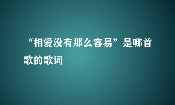 “相爱没有那么容易”是哪首歌的歌词