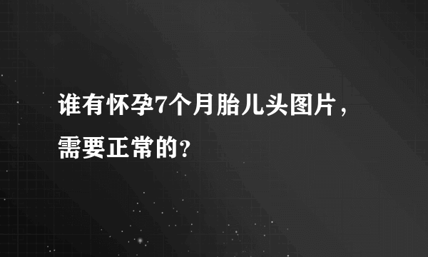 谁有怀孕7个月胎儿头图片，需要正常的？