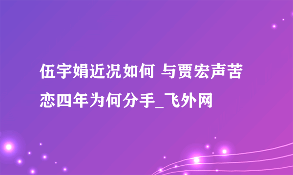 伍宇娟近况如何 与贾宏声苦恋四年为何分手_飞外网