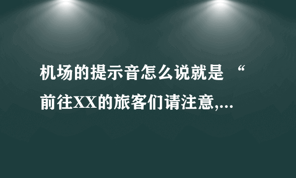 机场的提示音怎么说就是 “前往XX的旅客们请注意,您乘坐的XX 现在开始登机.”完整的怎么说的,还有英文哦!好急!去的地方是西安，航班是CA916