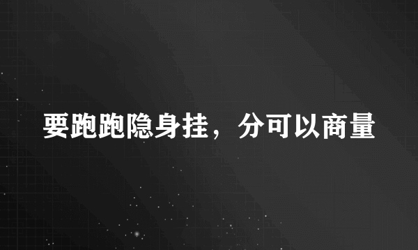 要跑跑隐身挂，分可以商量