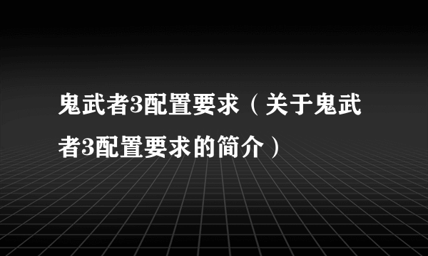 鬼武者3配置要求（关于鬼武者3配置要求的简介）