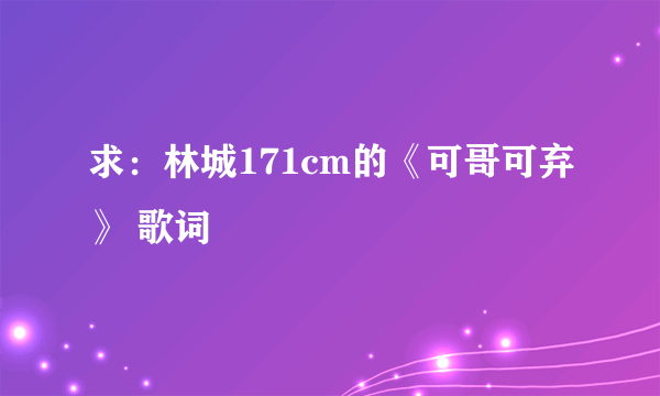 求：林城171cm的《可哥可弃》 歌词