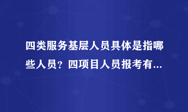 四类服务基层人员具体是指哪些人员？四项目人员报考有何具体规定？