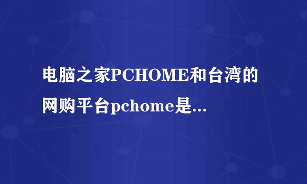 电脑之家PCHOME和台湾的网购平台pchome是同一家公司吗？