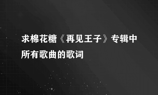 求棉花糖《再见王子》专辑中所有歌曲的歌词